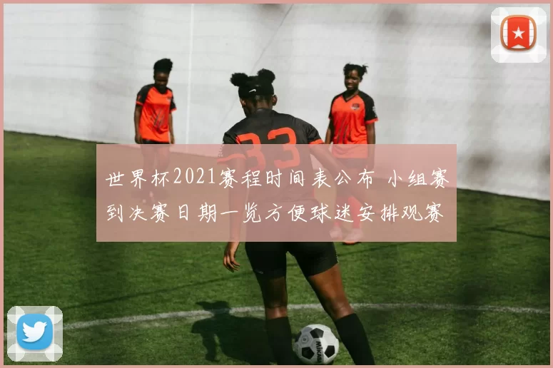 世界杯2021赛程时间表公布 小组赛到决赛日期一览方便球迷安排观赛