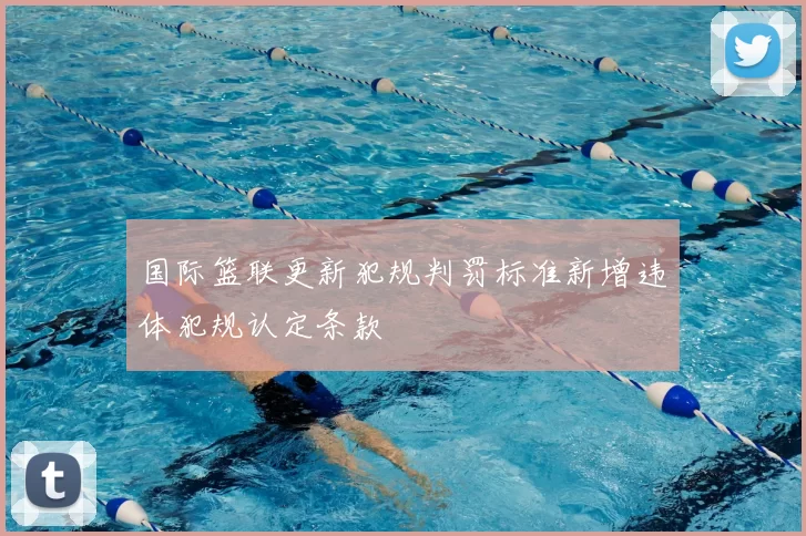 国际篮联更新犯规判罚标准新增违体犯规认定条款